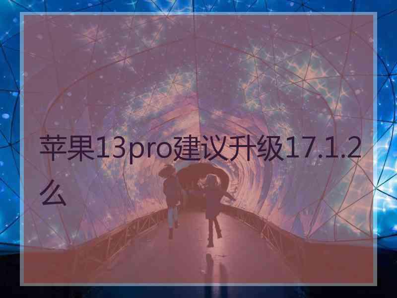 苹果13pro建议升级17.1.2么