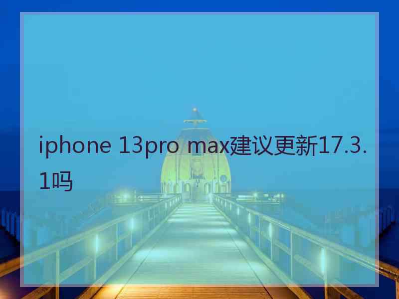 iphone 13pro max建议更新17.3.1吗