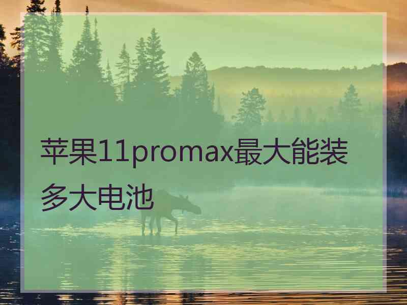 苹果11promax最大能装多大电池