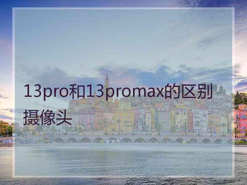 13pro和13promax的区别摄像头