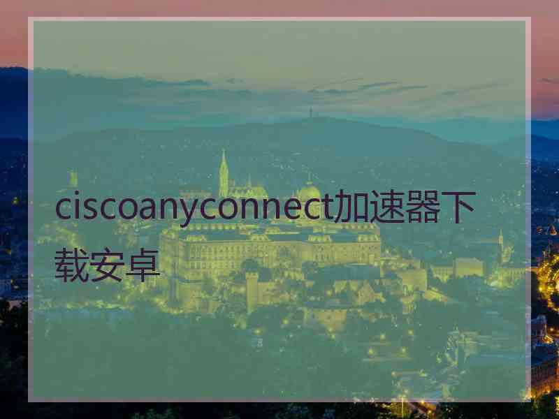 ciscoanyconnect加速器下载安卓