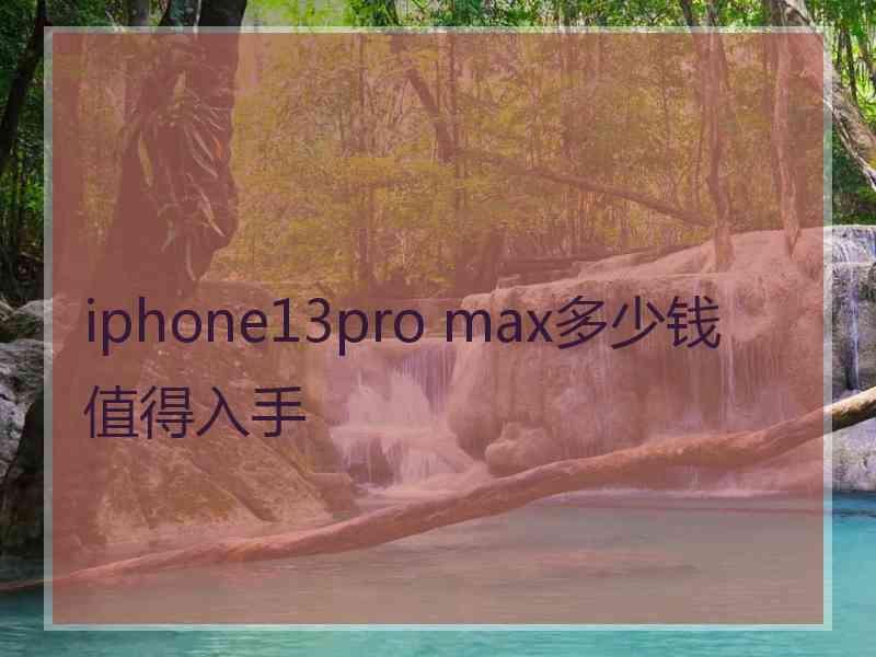 iphone13pro max多少钱值得入手