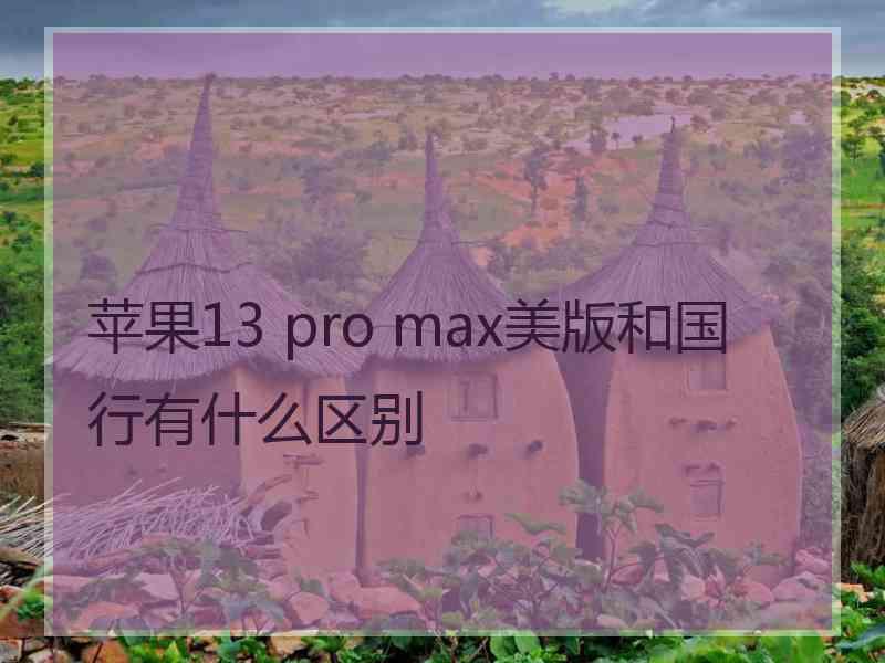 苹果13 pro max美版和国行有什么区别