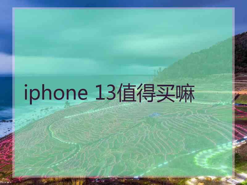 iphone 13值得买嘛