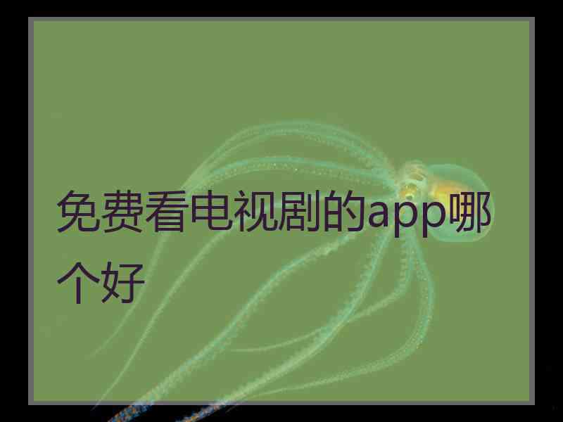 免费看电视剧的app哪个好