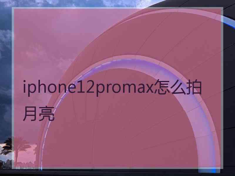 iphone12promax怎么拍月亮