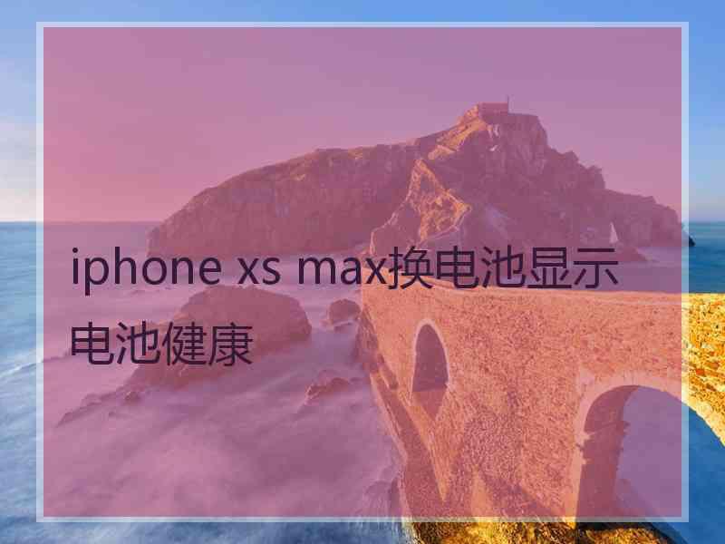 iphone xs max换电池显示电池健康