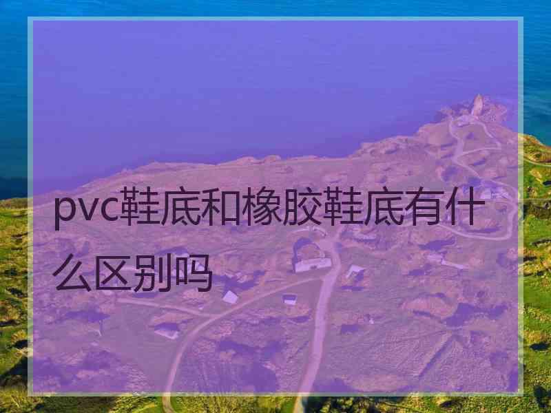 pvc鞋底和橡胶鞋底有什么区别吗