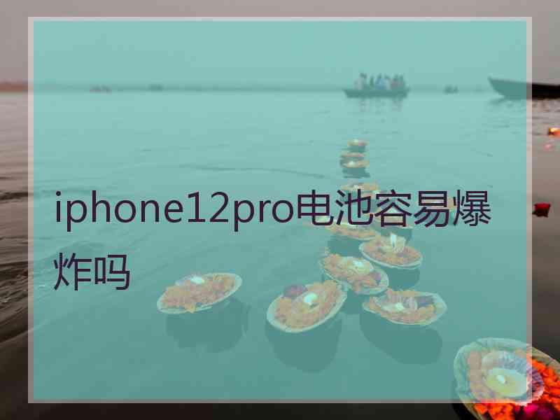 iphone12pro电池容易爆炸吗