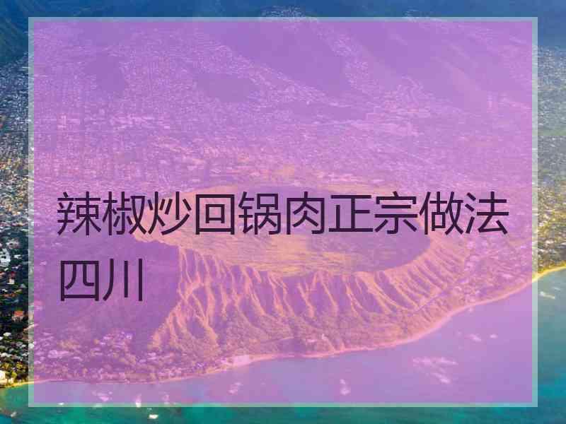 辣椒炒回锅肉正宗做法四川