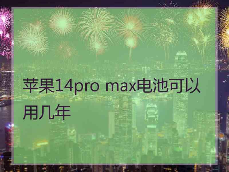 苹果14pro max电池可以用几年