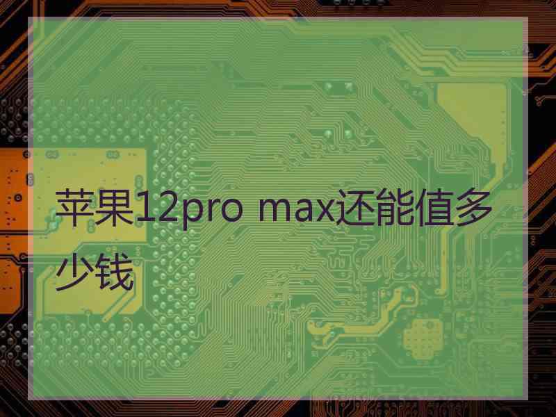 苹果12pro max还能值多少钱