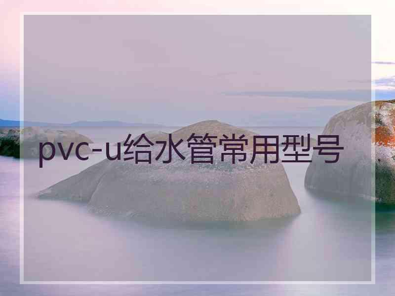 pvc-u给水管常用型号