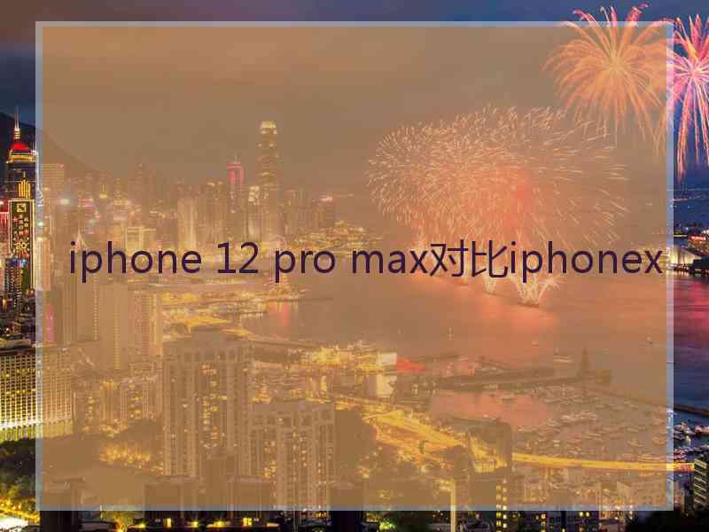 iphone 12 pro max对比iphonex