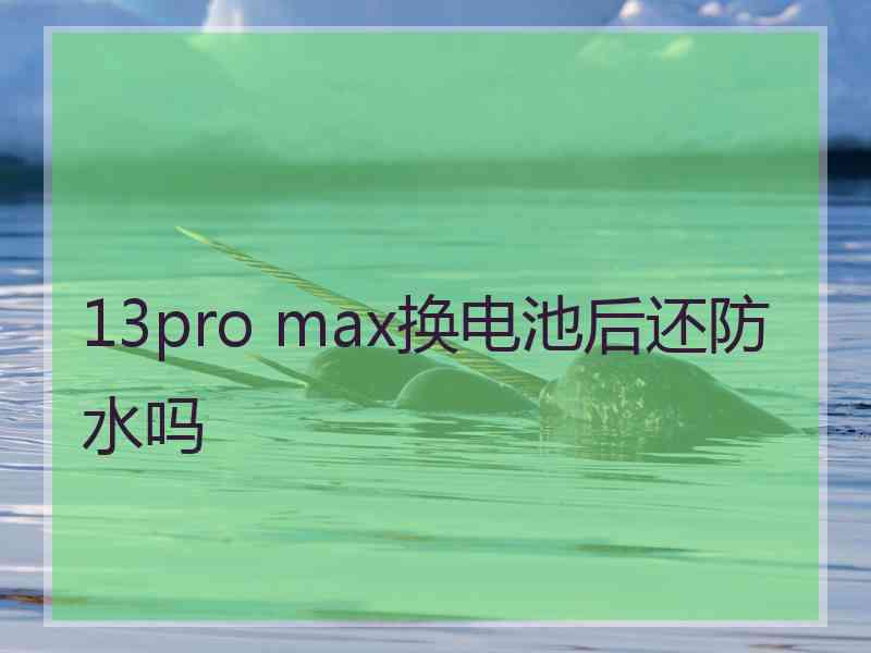 13pro max换电池后还防水吗