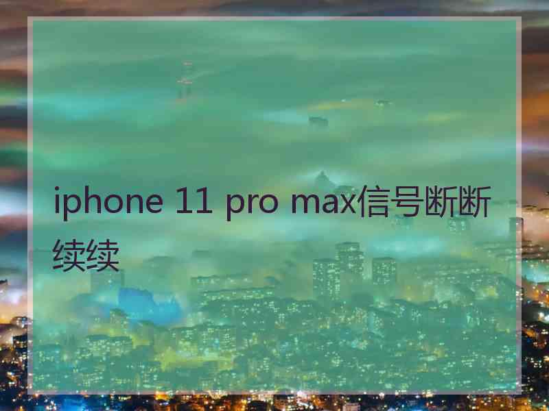 iphone 11 pro max信号断断续续