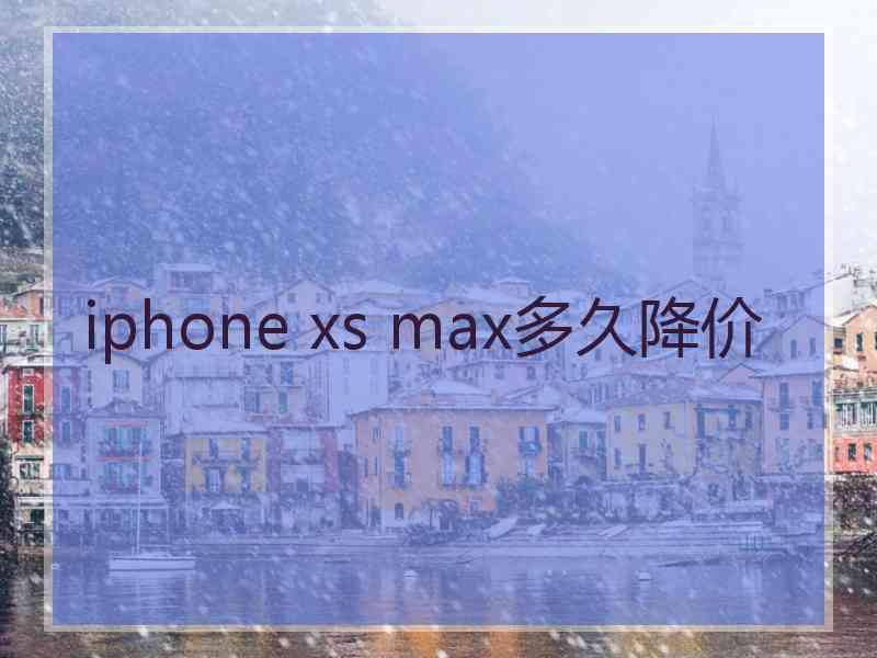 iphone xs max多久降价