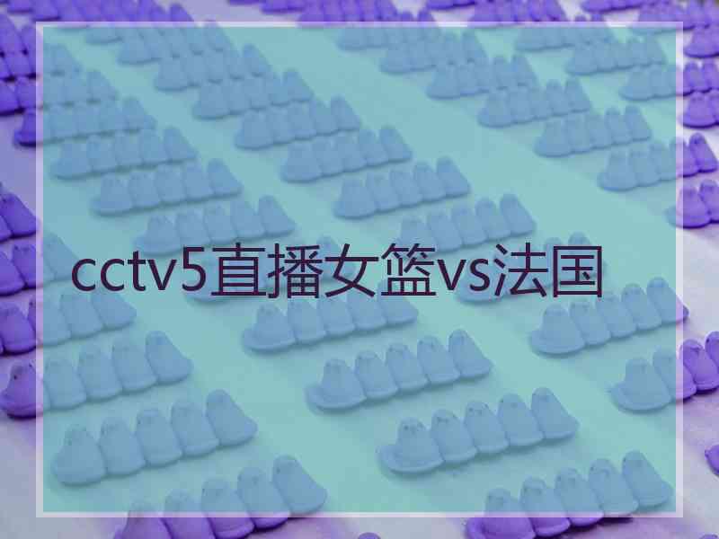 cctv5直播女篮vs法国