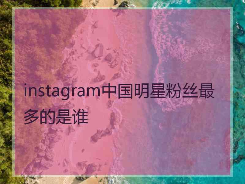 instagram中国明星粉丝最多的是谁