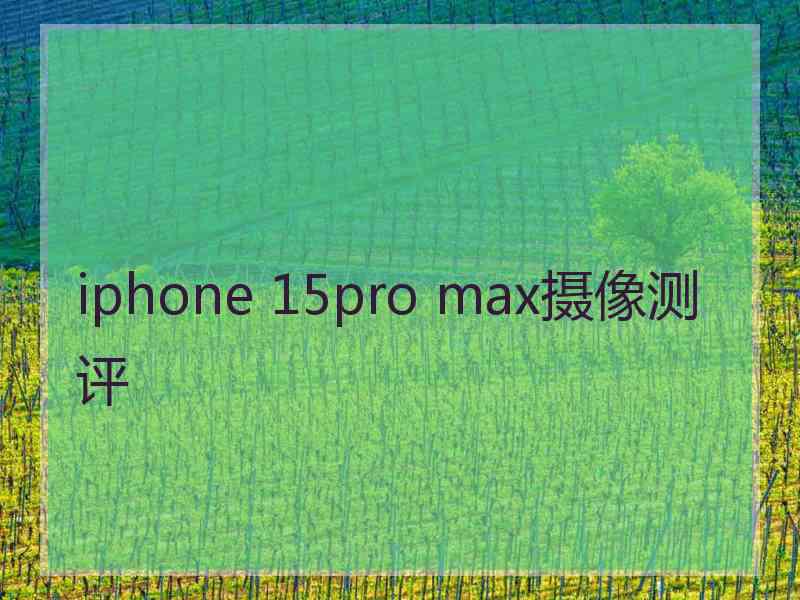 iphone 15pro max摄像测评