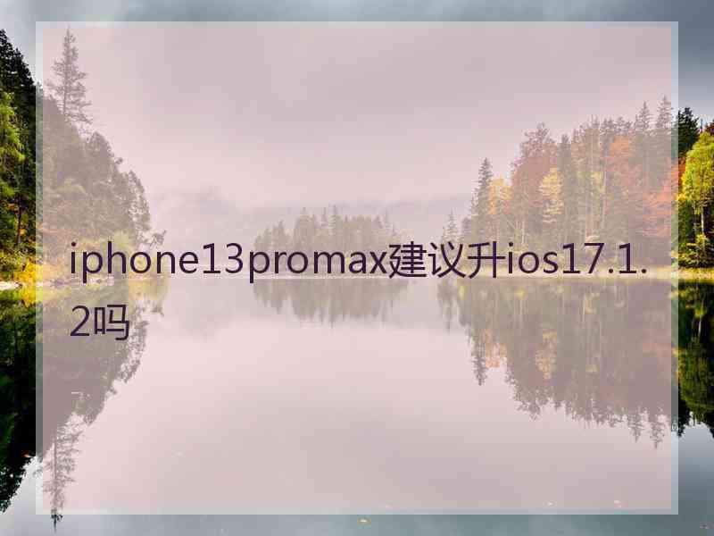 iphone13promax建议升ios17.1.2吗