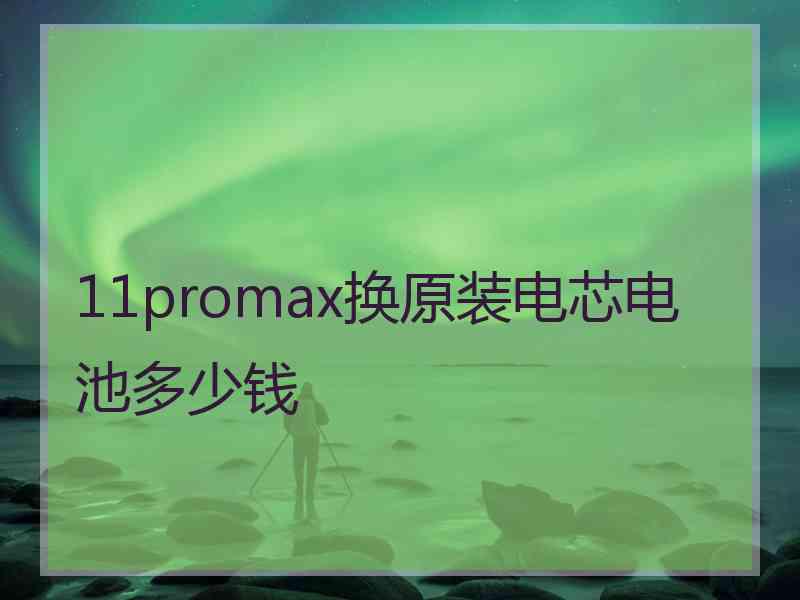 11promax换原装电芯电池多少钱