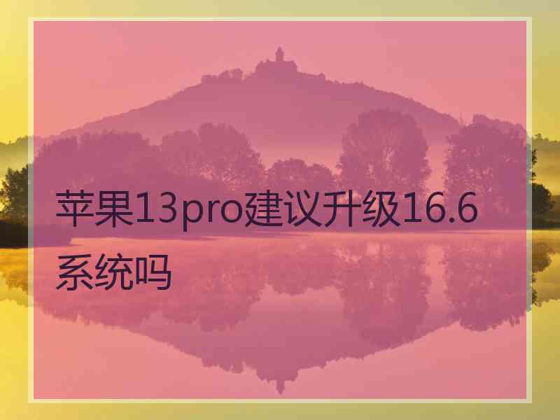 苹果13pro建议升级16.6系统吗