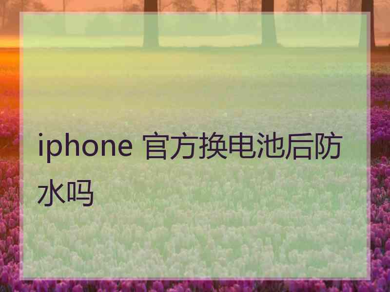 iphone 官方换电池后防水吗