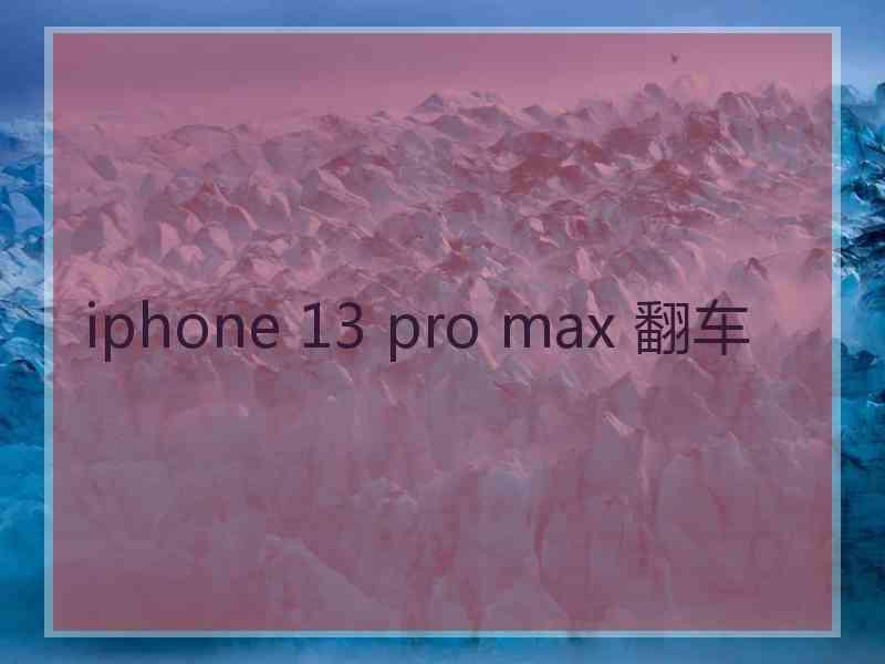 iphone 13 pro max 翻车