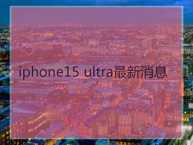 iphone15 ultra最新消息