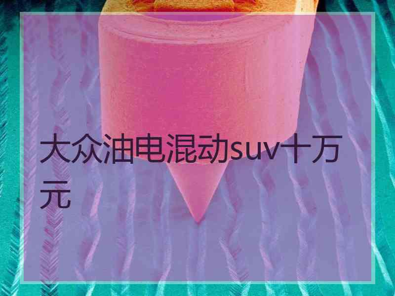 大众油电混动suv十万元