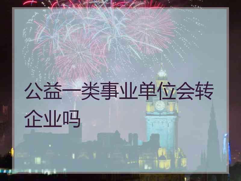 公益一类事业单位会转企业吗