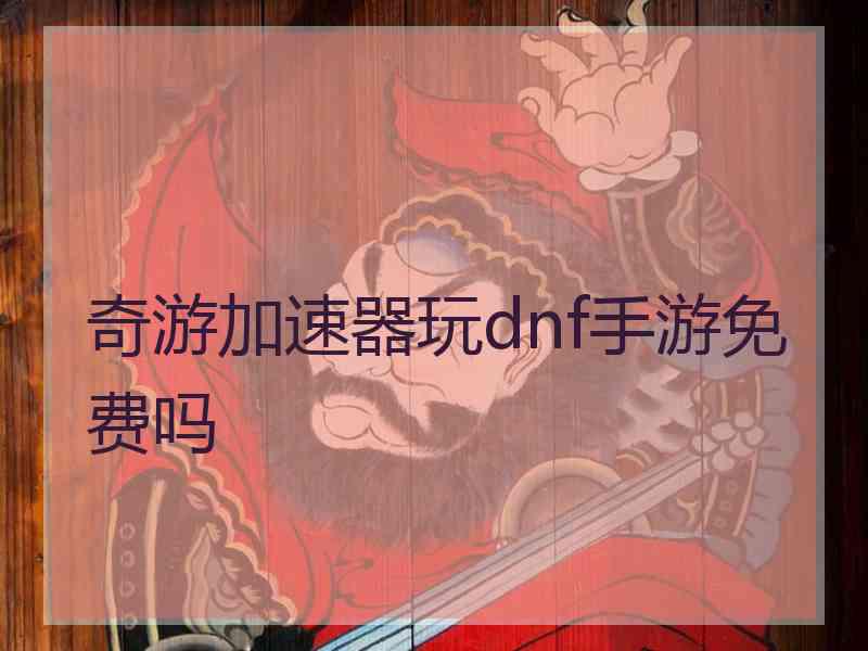 奇游加速器玩dnf手游免费吗