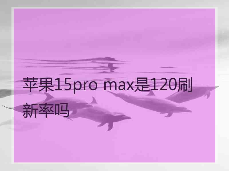 苹果15pro max是120刷新率吗