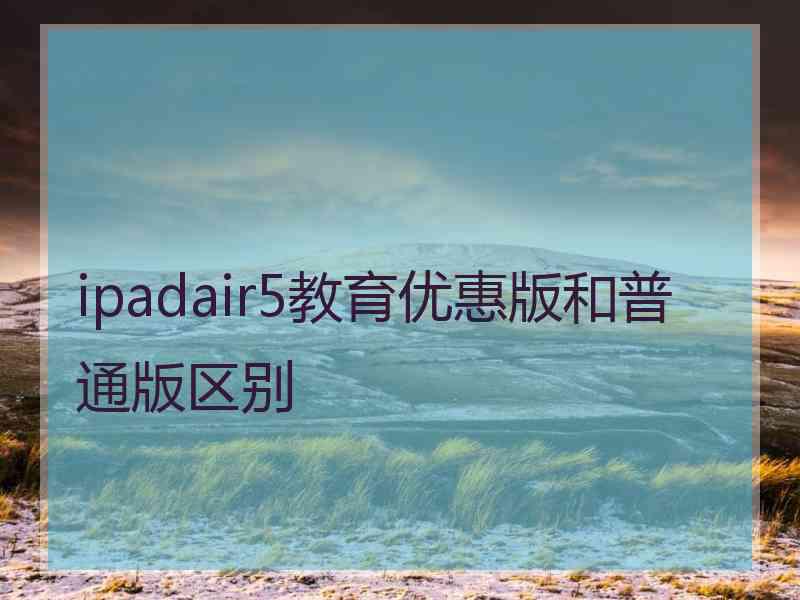 ipadair5教育优惠版和普通版区别