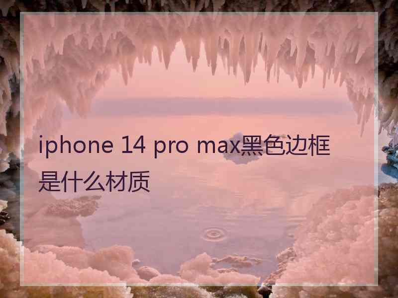 iphone 14 pro max黑色边框是什么材质