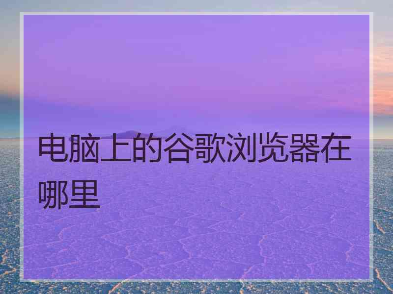 电脑上的谷歌浏览器在哪里