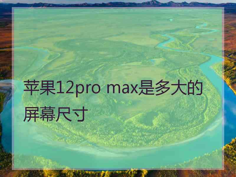 苹果12pro max是多大的屏幕尺寸