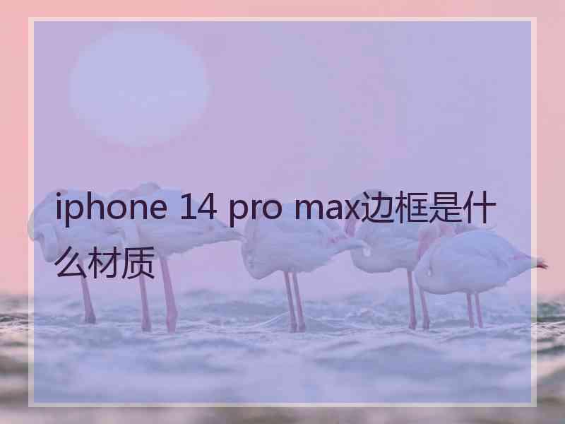 iphone 14 pro max边框是什么材质