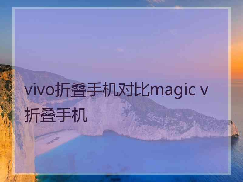 vivo折叠手机对比magic v折叠手机