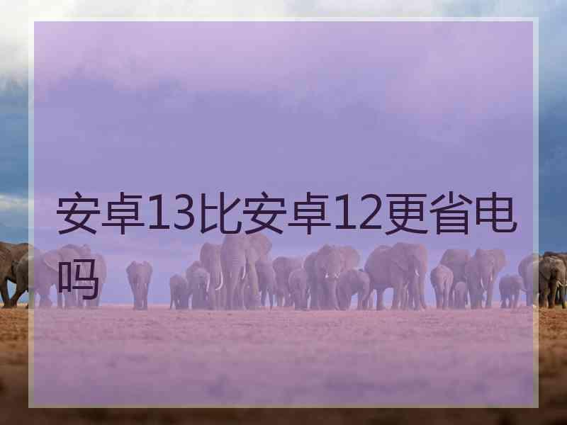 安卓13比安卓12更省电吗