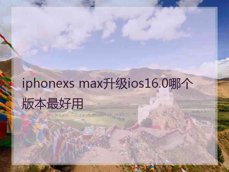 iphonexs max升级ios16.0哪个版本最好用