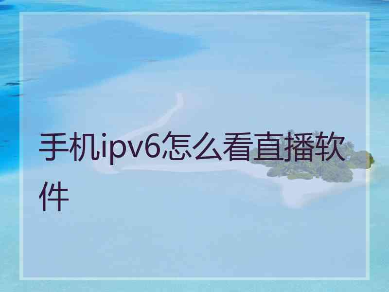 手机ipv6怎么看直播软件