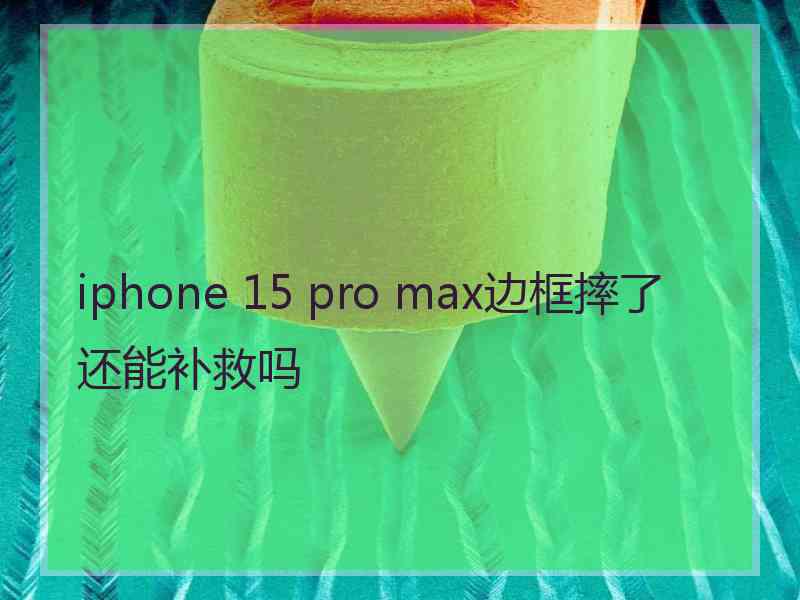 iphone 15 pro max边框摔了还能补救吗