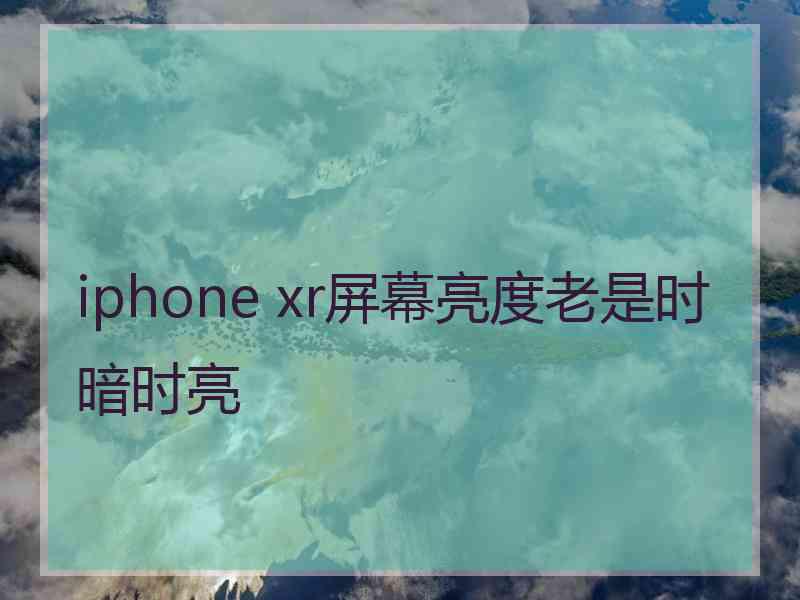 iphone xr屏幕亮度老是时暗时亮