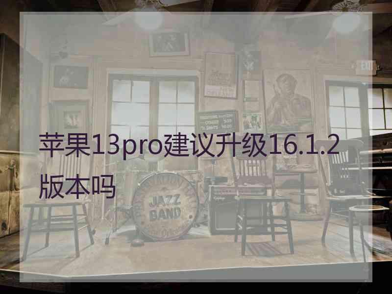 苹果13pro建议升级16.1.2版本吗