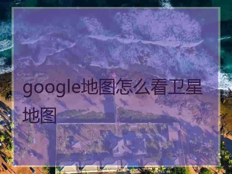 google地图怎么看卫星地图