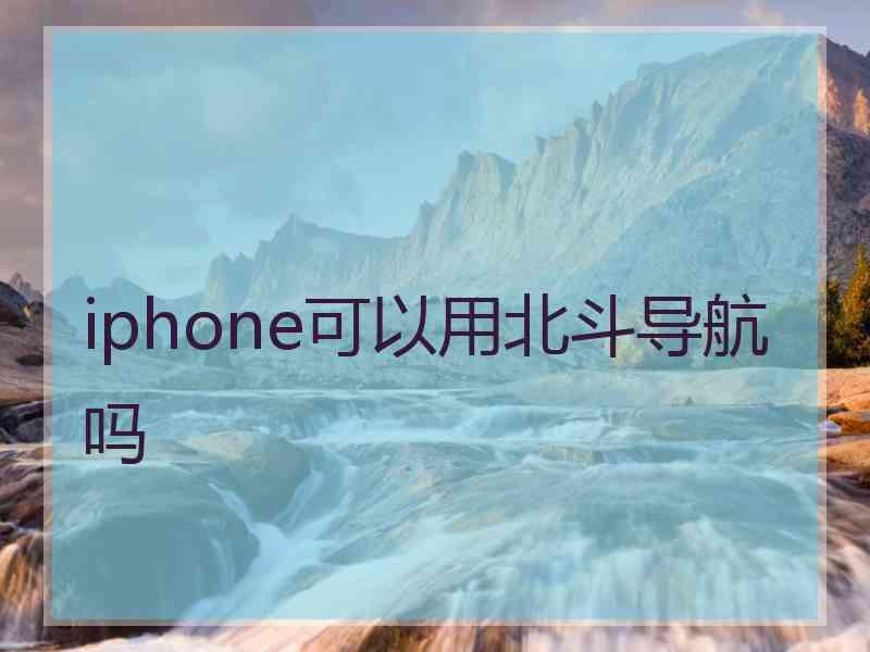 iphone可以用北斗导航吗