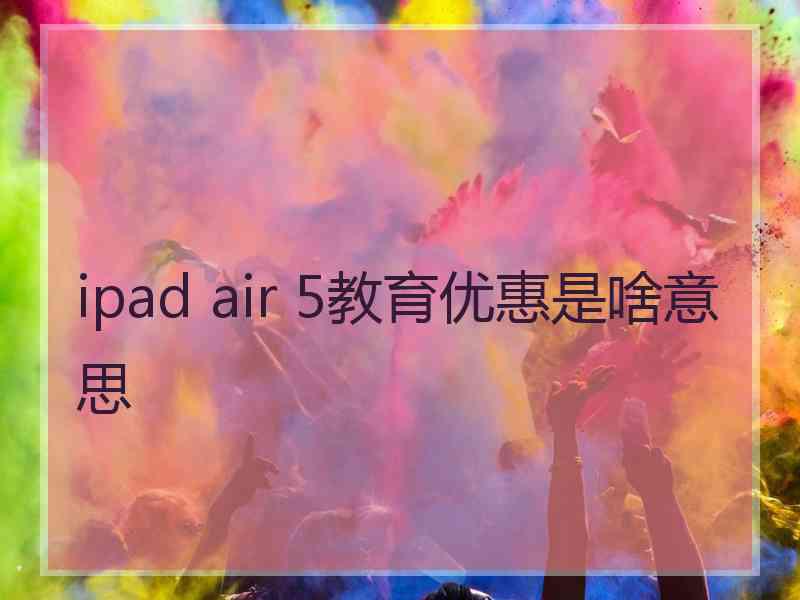 ipad air 5教育优惠是啥意思