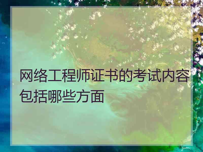 网络工程师证书的考试内容包括哪些方面